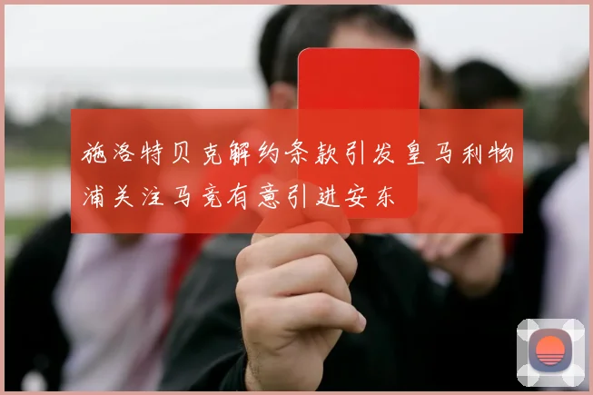 施洛特贝克解约条款引发皇马利物浦关注马竞有意引进安东