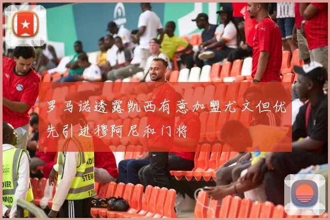 罗马诺透露凯西有意加盟尤文但优先引进穆阿尼和门将