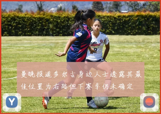 曼晚报道多尔古身边人士透露其最佳位置为右路但下赛季仍未确定