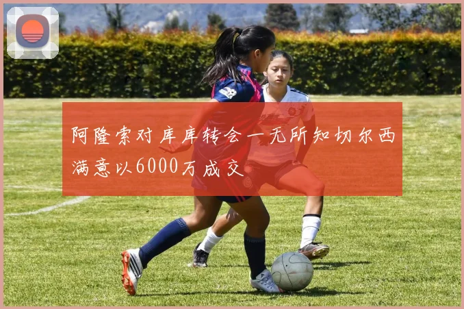 阿隆索对库库转会一无所知切尔西满意以6000万成交