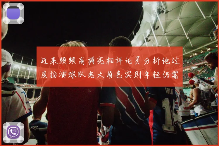 近来频频高调亮相评论员分析他过度扮演球队老大角色实则年轻仍需成长
