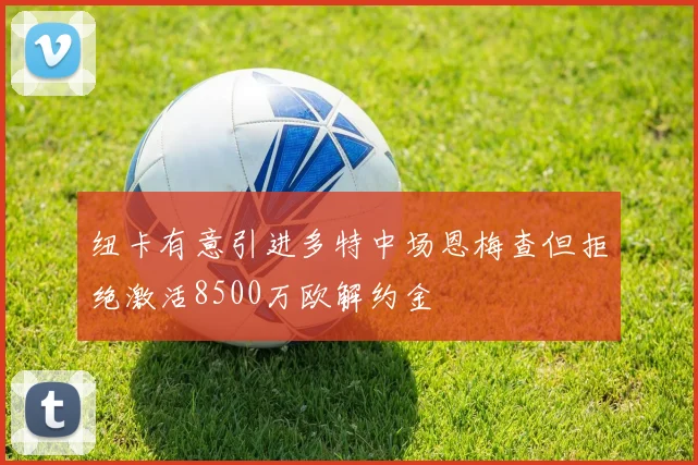 纽卡有意引进多特中场恩梅查但拒绝激活8500万欧解约金