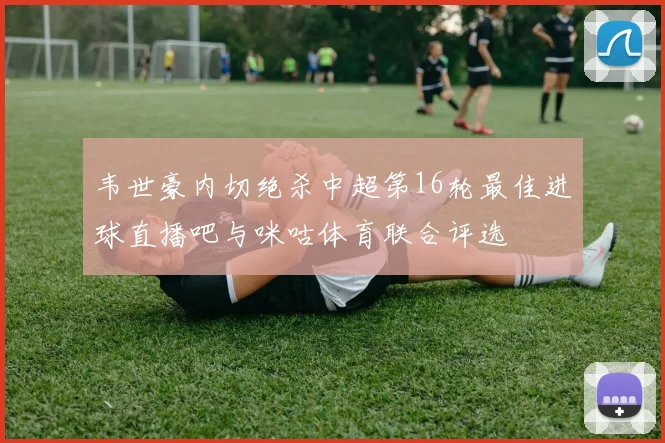 韦世豪内切绝杀中超第16轮最佳进球直播吧与咪咕体育联合评选