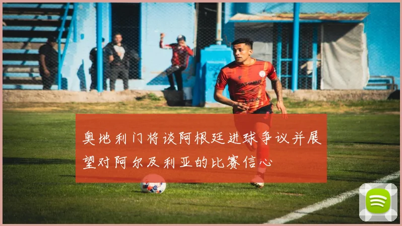 奥地利门将谈阿根廷进球争议并展望对阿尔及利亚的比赛信心