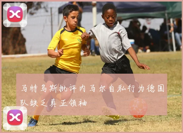 马特乌斯批评内马尔自私行为德国队缺乏真正领袖