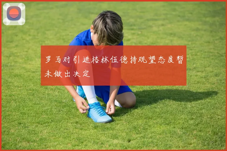 罗马对引进格林伍德持观望态度暂未做出决定