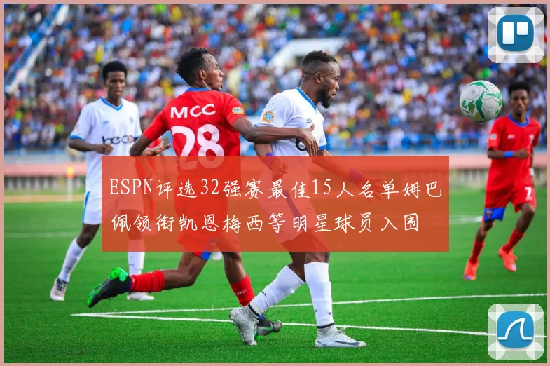 ESPN评选32强赛最佳15人名单姆巴佩领衔凯恩梅西等明星球员入围