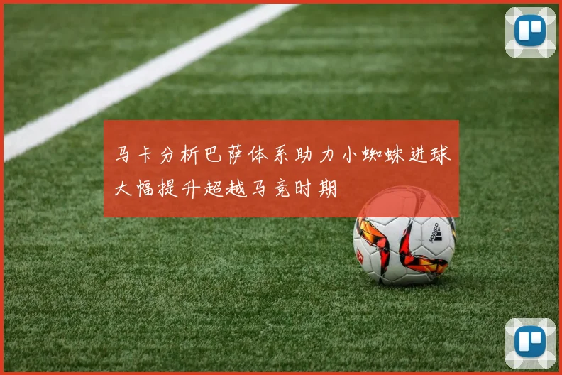 马卡分析巴萨体系助力小蜘蛛进球大幅提升超越马竞时期