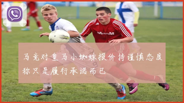 马竞对皇马小蜘蛛报价持谨慎态度称只是履行承诺而已