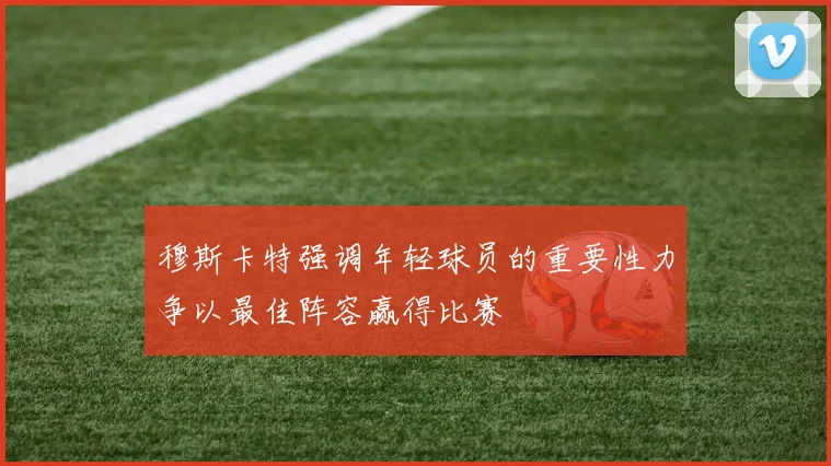 穆斯卡特强调年轻球员的重要性力争以最佳阵容赢得比赛
