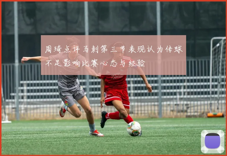 周琦点评马刺第三节表现认为传球不足影响比赛心态与经验